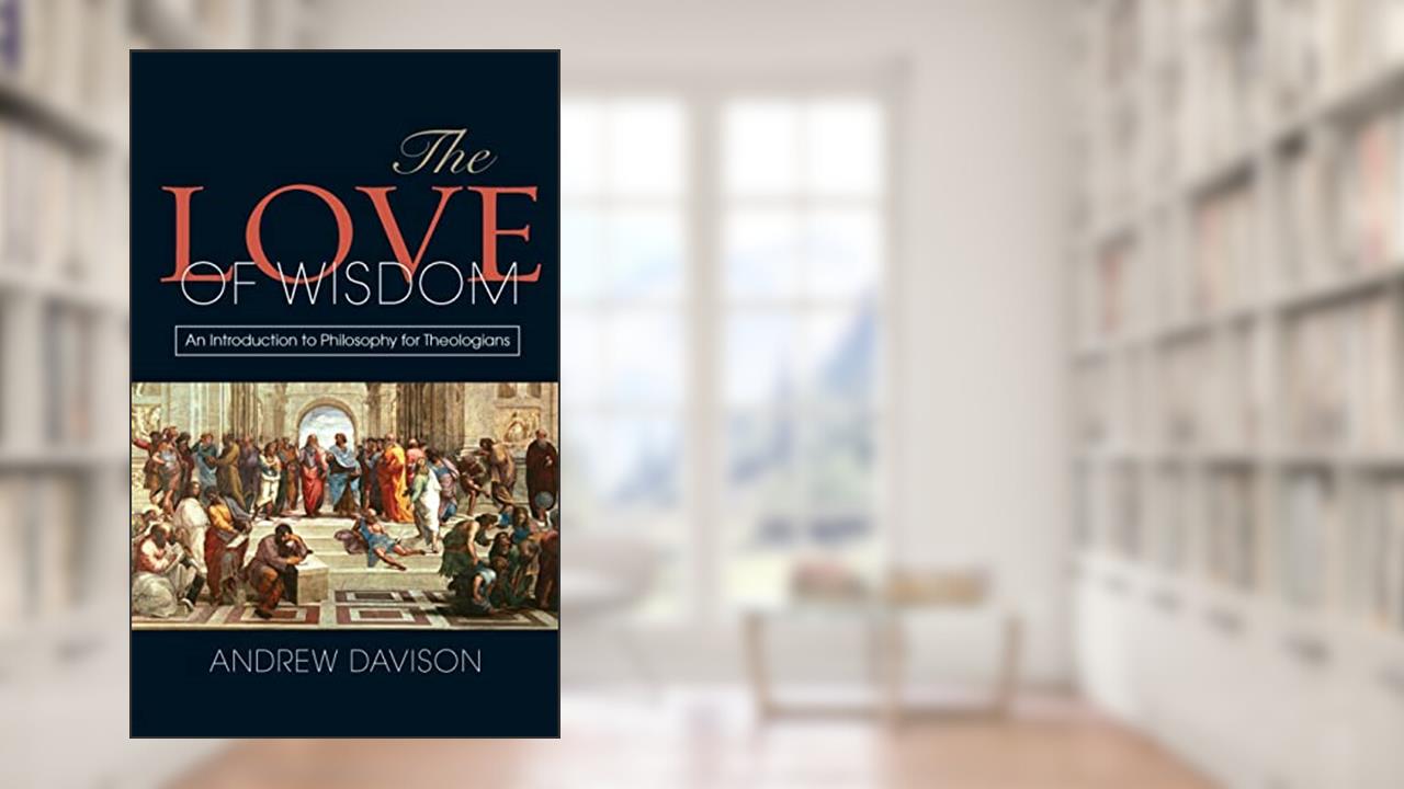 The Love of Wisdom: An Introduction to Philosophy for Theologians, written by Andrew Davison
