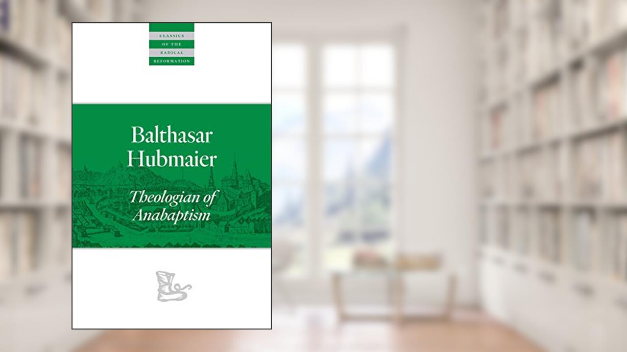 Balthasar Hubmaier: Theologian of Anabaptism (Classics of the Radical Reformation), written by Balthasar Hubmaier
