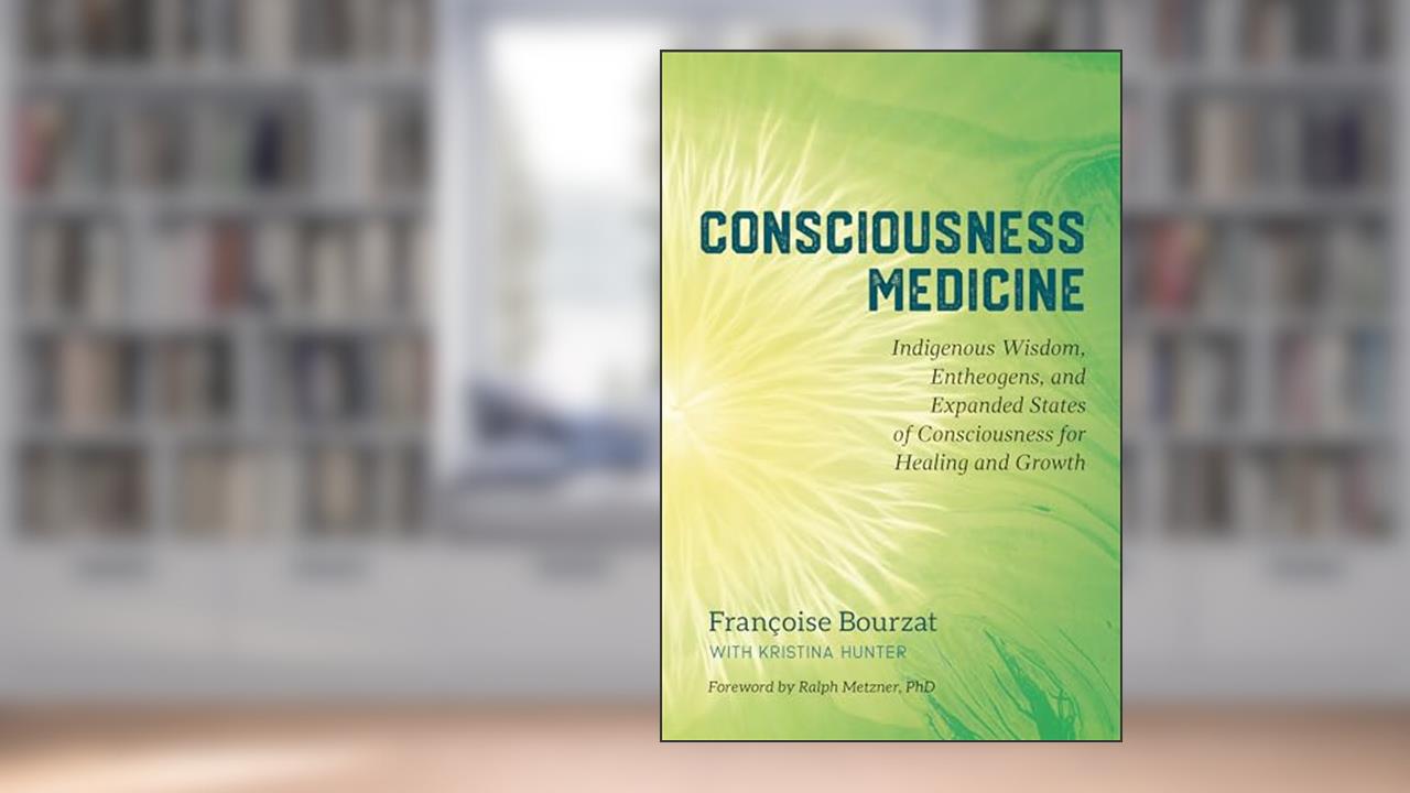 Consciousness Medicine: Indigenous Wisdom, Entheogens, and Expanded States of Consciousness for Healing and Growth, written by Françoise Bourzat; Kristina Hunter