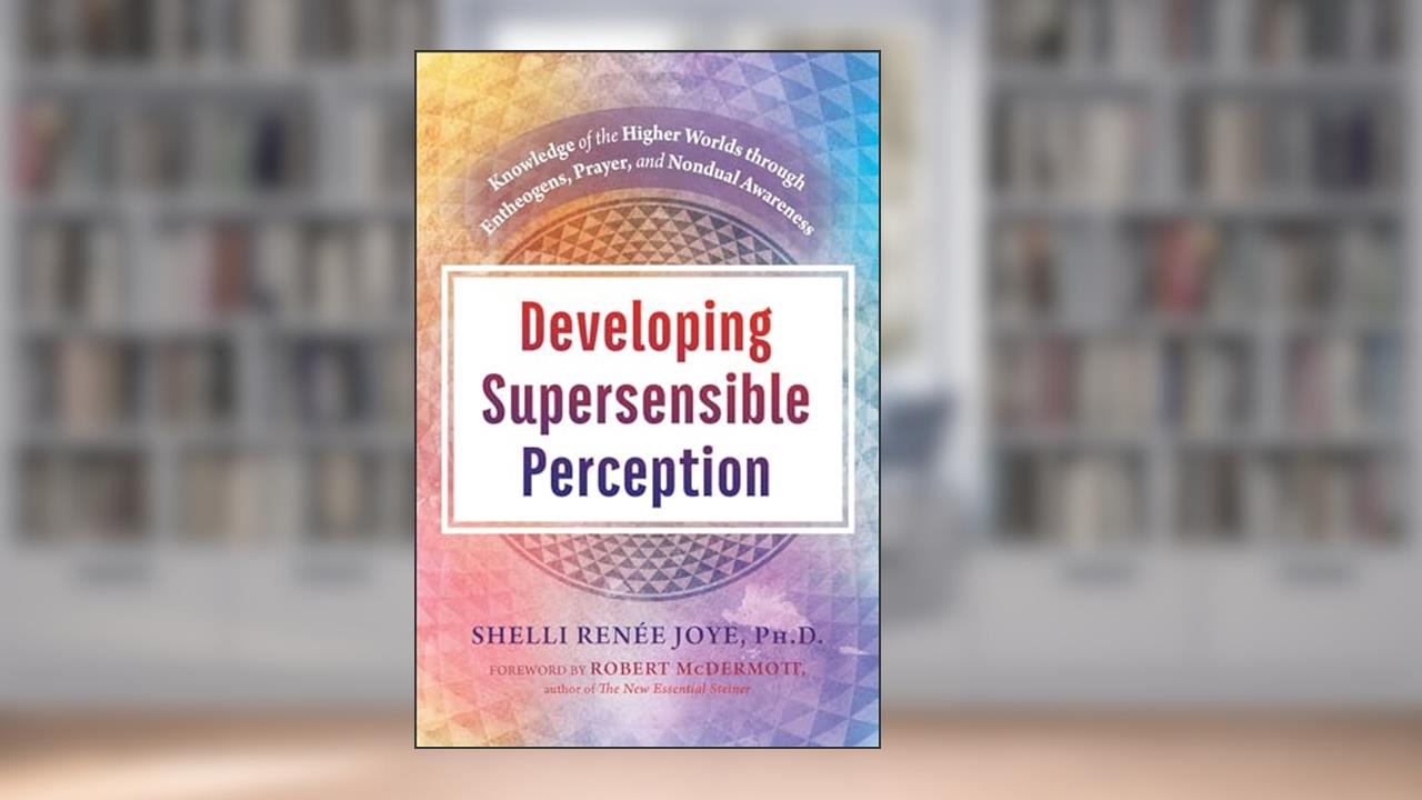 Developing Supersensible Perception: Knowledge of the Higher Worlds through Entheogens, Prayer, and Nondual Awareness, written by Shelli Renée Joye