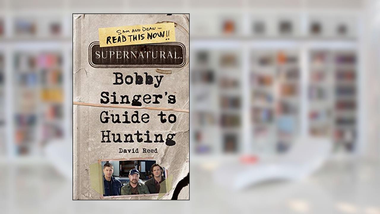 Supernatural: Bobby Singer's Guide to Hunting, written by David Reed