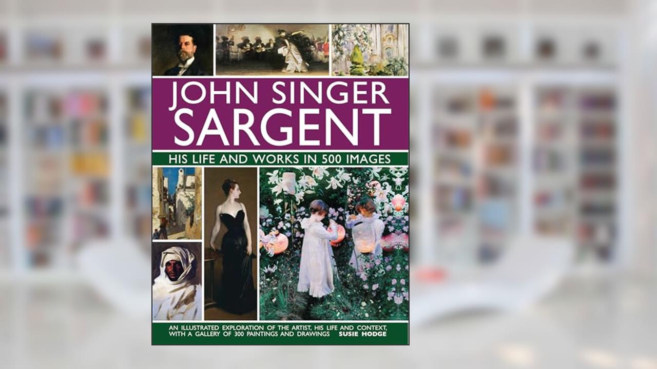 John Singer Sargent: His Life and Works in 500 Images: An Illustrated Exploration of the Artist, His Life and Context, with a Gallery of 300 Paintings and Drawings, written by Susie Hodge