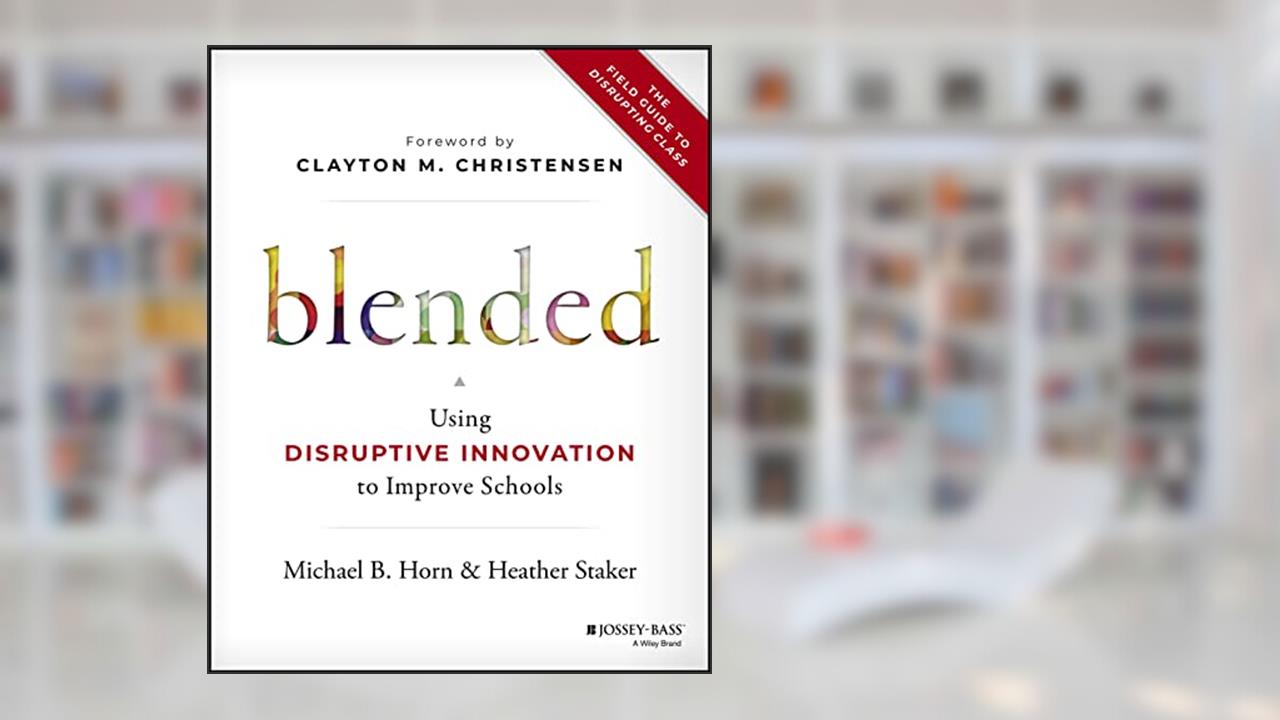Blended: Using Disruptive Innovation to Improve Schools, written by Michael B. Horn; Heather Staker