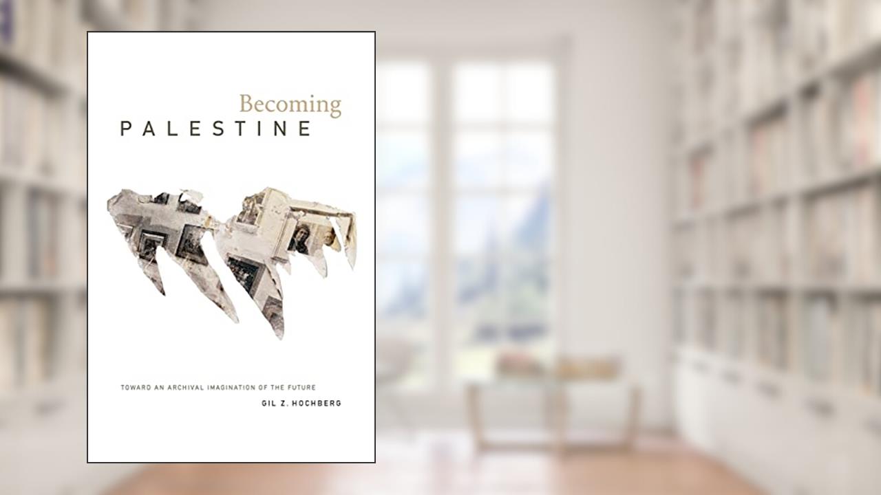 Becoming Palestine: Toward an Archival Imagination of the Future, written by Gil Z. Hochberg