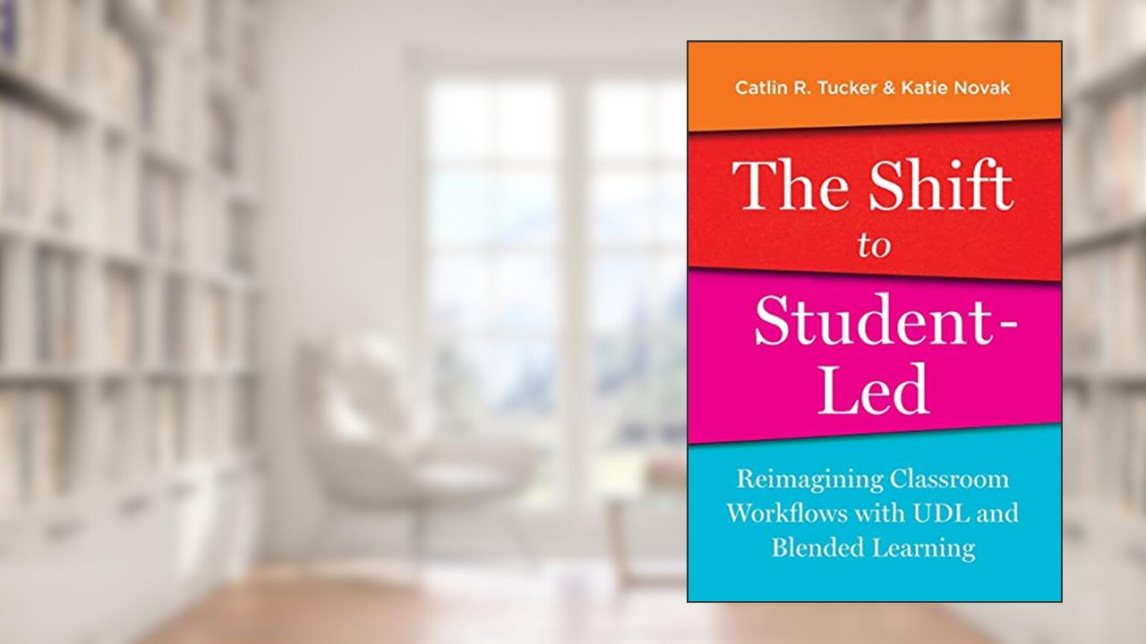 The Shift to Student-Led: Reimagining Classroom Workflows with UDL and Blended Learning, written by Catlin R. Tucker; Katie Novak