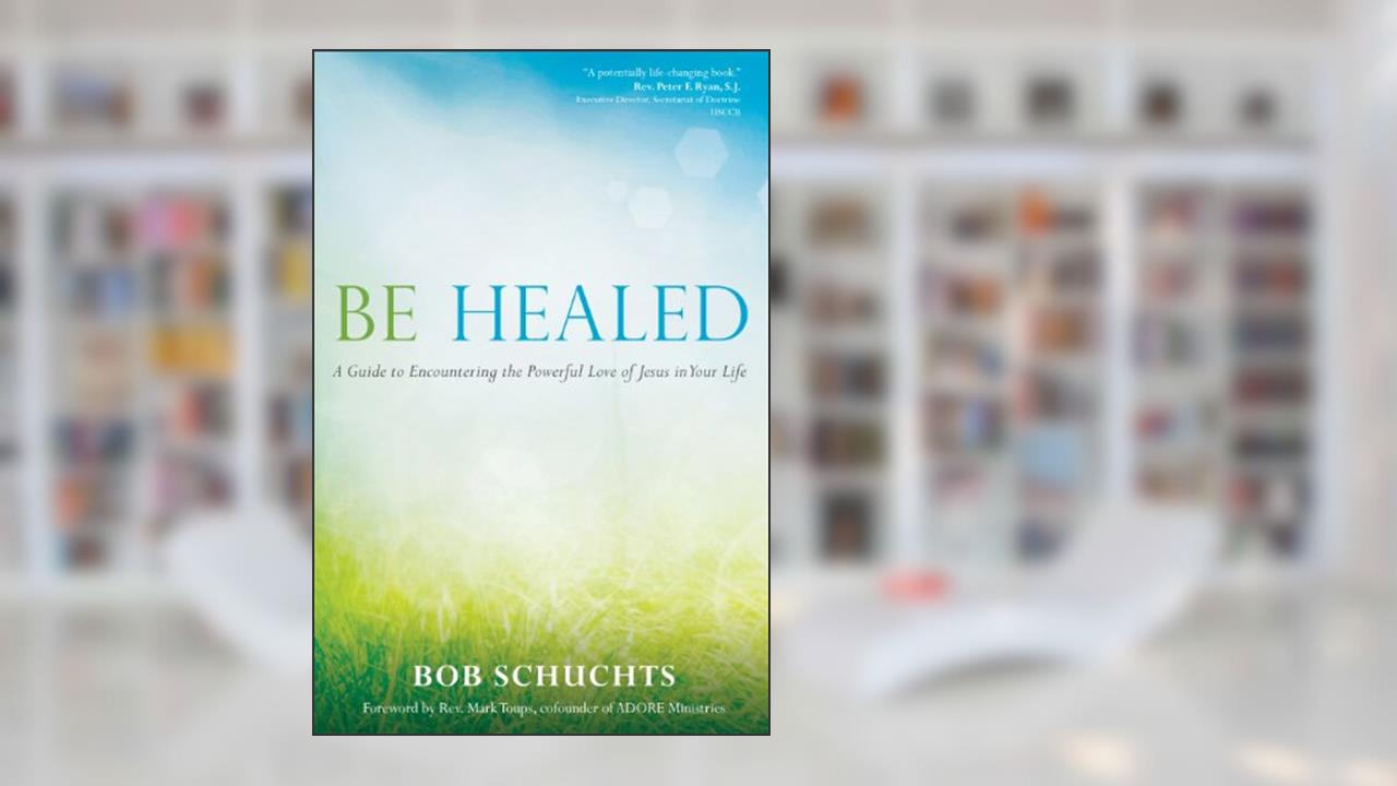 Be Healed: A Guide to Encountering the Powerful Love of Jesus in Your Life, written by Bob Schuchts