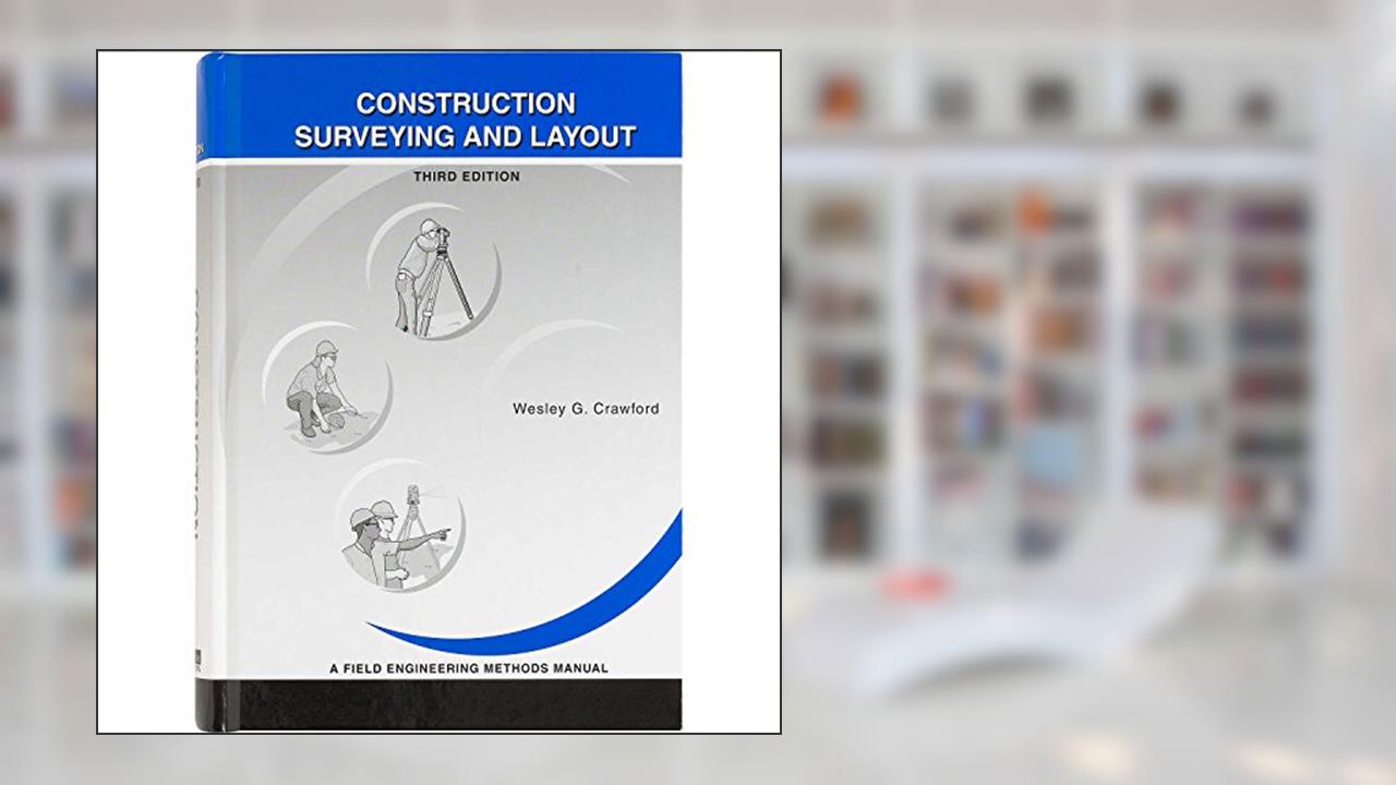 Construction Surveying and Layout: A Step-By-Step Field Engineering Methods Manual (3rd Edition), written by Wesley G. Crawford