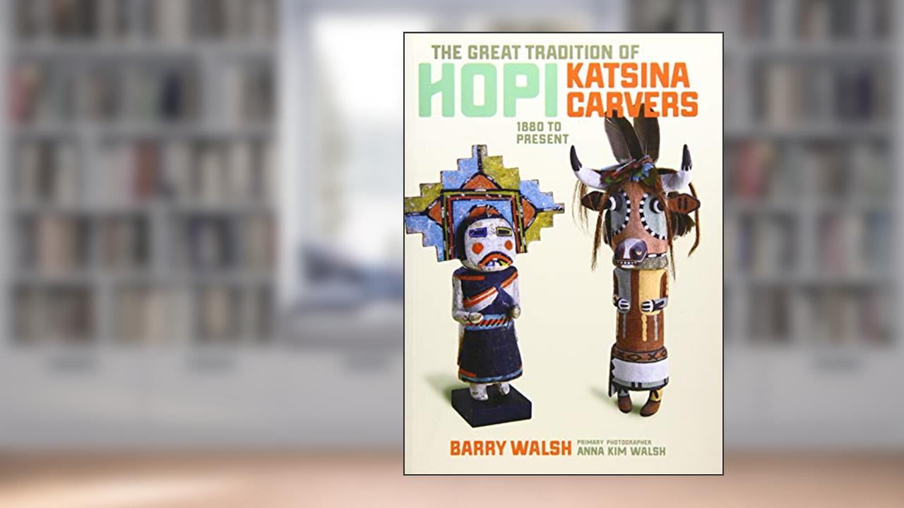 The Great Tradition of Hopi Katsina Carvers: 1880 to Present, written by Barry Walsh; Anna Kim Walsh (photographer)
