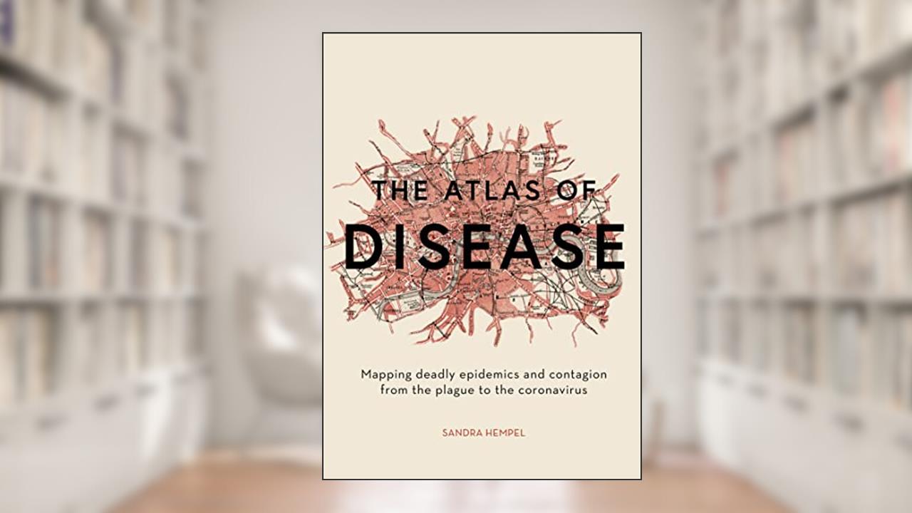 The Atlas of Disease: Mapping Deadly Epidemics and Contagion from the Plague to the Coronavirus, written by Sandra Hempel