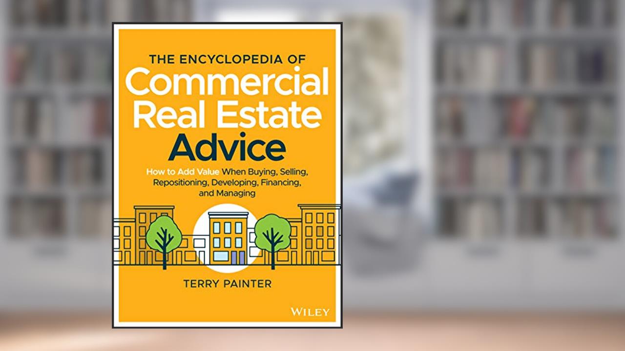 The Encyclopedia of Commercial Real Estate Advice: How to Add Value When Buying, Selling, Repositioning, Developing, Financing, and Managing, written by Terry Painter