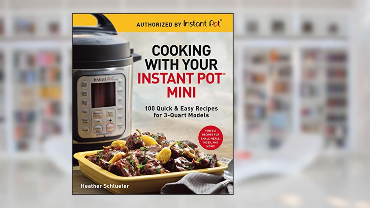 Cooking with Your Instant Pot® Mini: 100 Quick & Easy Recipes for 3-Quart Models - A Cookbook, written by Heather Schlueter