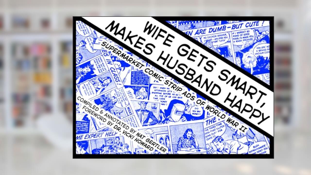 Wife Gets Smart, Makes Husband Happy: Supermarket Comic Strip Ads of World War II, written by Nat Gertler; Vicki Howard