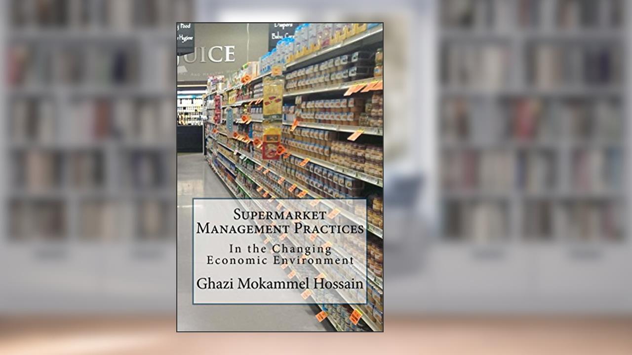 Supermarket Management Practices: In the Changing Economic Environment, written by Ghazi Mokammel Hossain