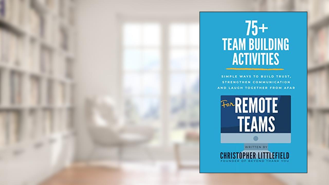 75+Team Building Activities for Remote Teams: Simple Ways to Build Trust, Strengthen Communications, and Laugh Together from Afar, written by Christopher Littlefield