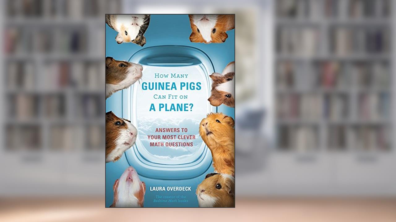 How Many Guinea Pigs Can Fit on a Plane?: Answers to Your Most Clever Math Questions, written by Laura Overdeck