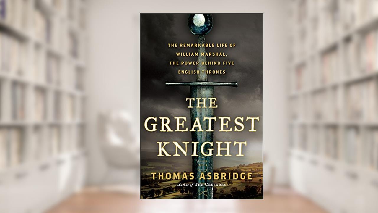 The Greatest Knight: The Remarkable Life of William Marshal, the Power Behind Five English Thrones, written by Thomas Asbridge