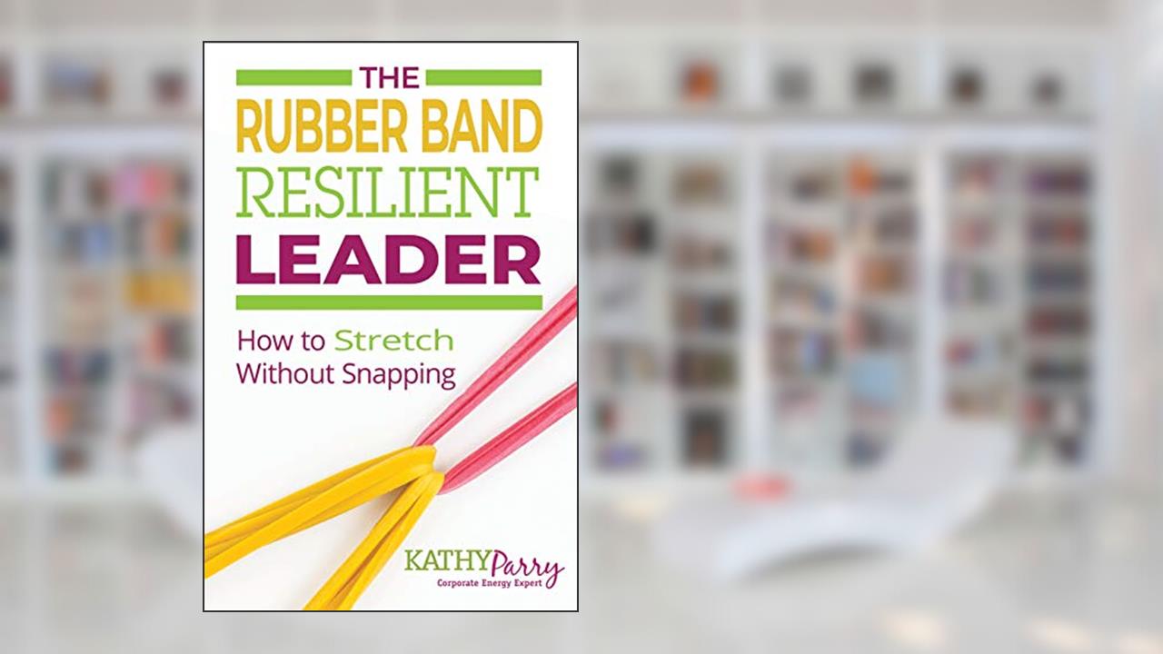 The Rubber Band Resilient Leader: How to Stretch without Snapping, written by Kathy Parry