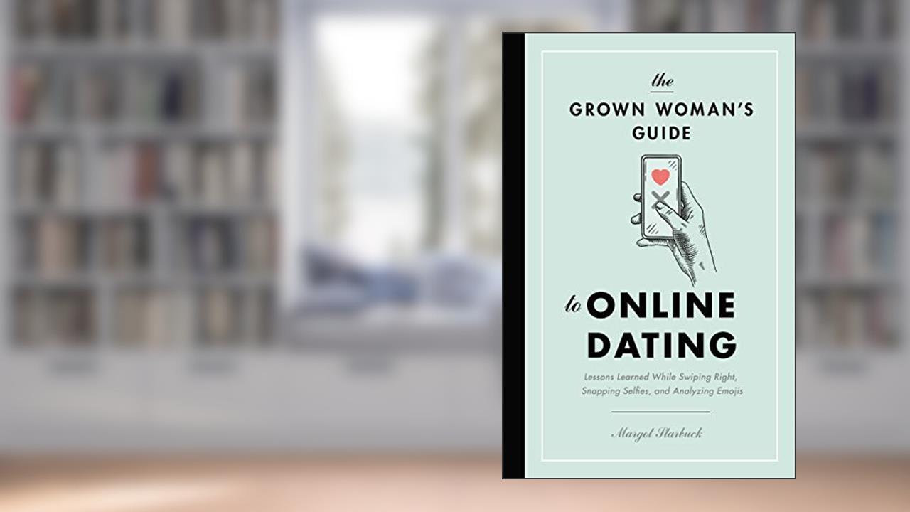 The Grown Woman's Guide to Online Dating: Lessons Learned While Swiping Right, Snapping Selfies, and Analyzing Emojis, written by Margot Starbuck