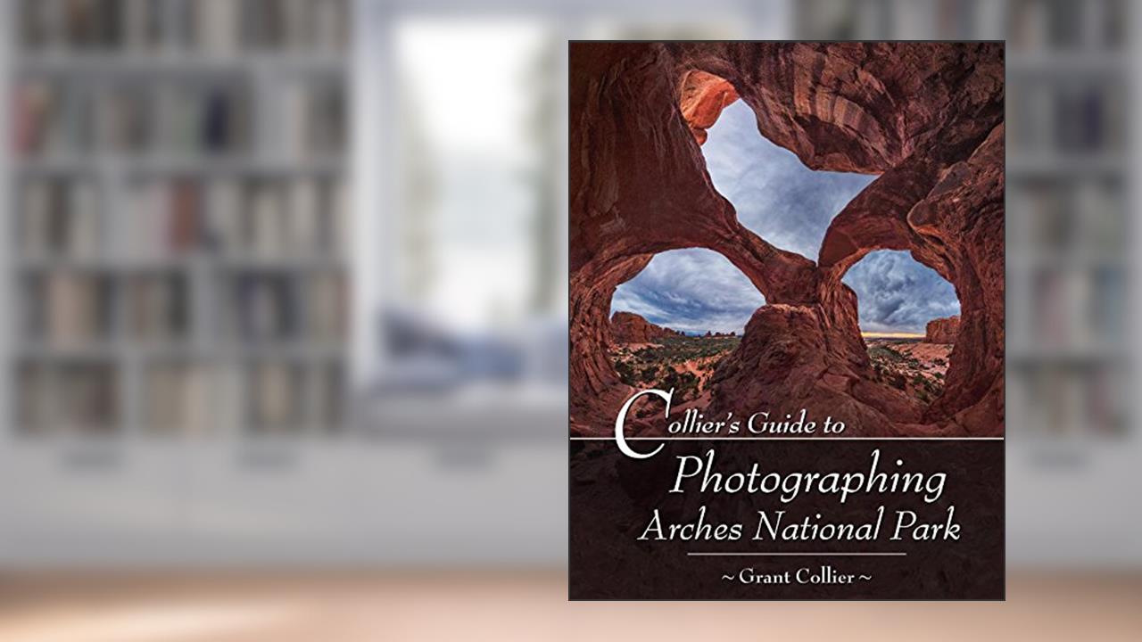 Collier's Guide to Photographing Arches National Park, written by Grant Collier; Arches & Moab Books by Collier Publishing