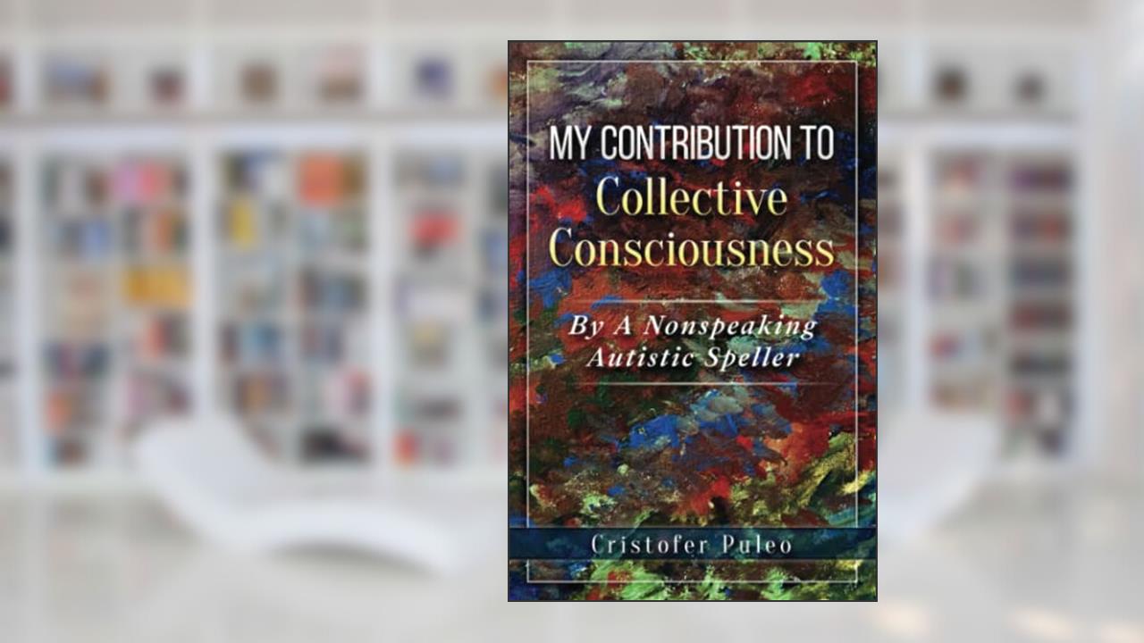 MY CONTRIBUTION TO Collective Consciousness: By A Non-Speaking Autistic Speller, written by Cristofer Puleo; Cristofer Puleo