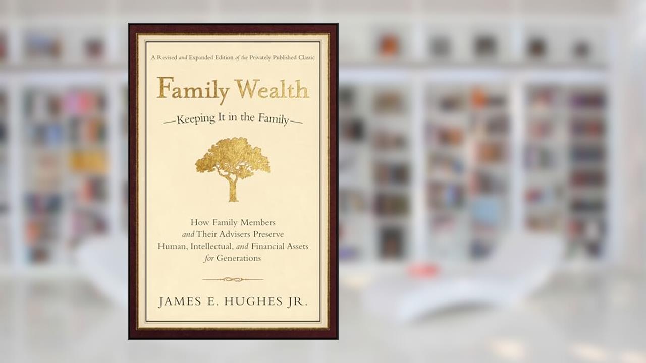 Family Wealth--Keeping It in the Family: How Family Members and Their Advisers Preserve Human, Intellectual, and Financial Assets for Generations, written by James E. Hughes Jr.