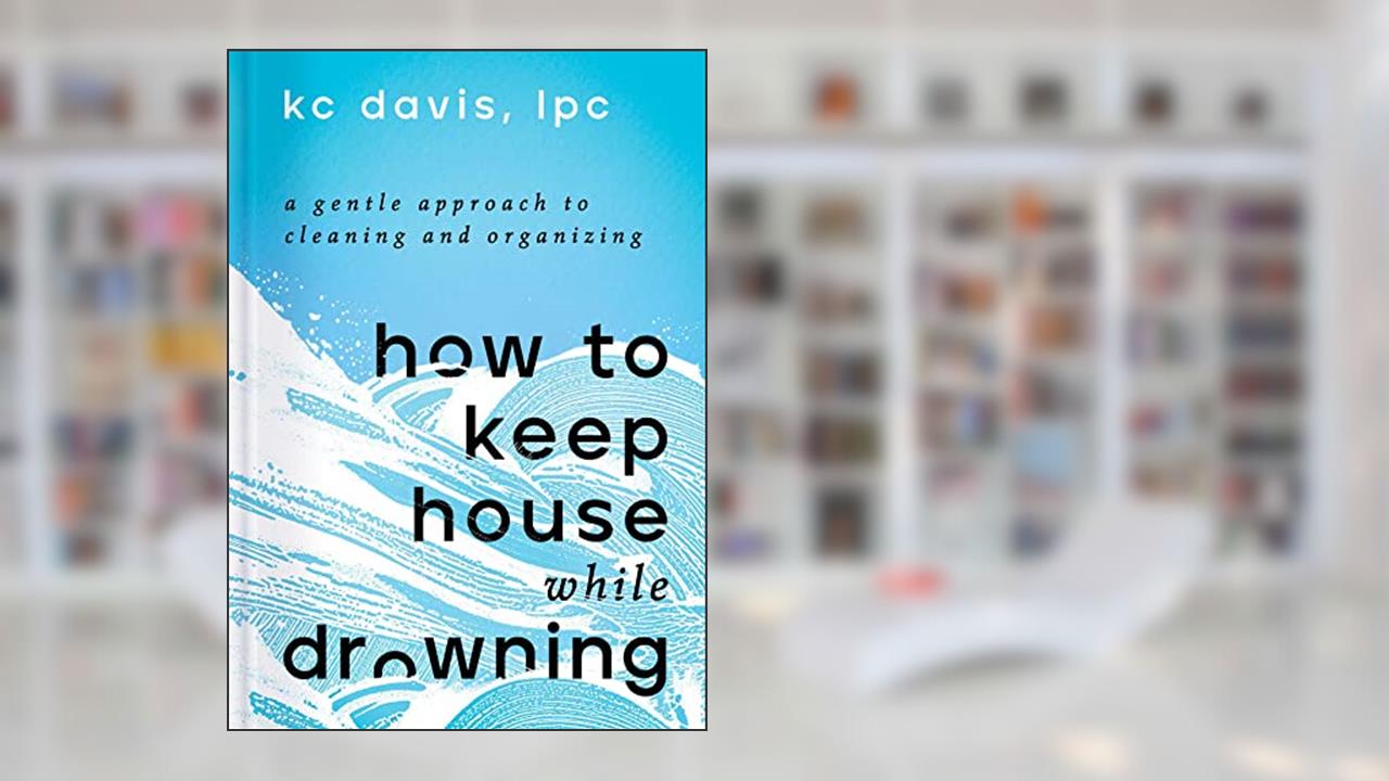 How to Keep House While Drowning: A Gentle Approach to Cleaning and Organizing, written by KC Davis LPC