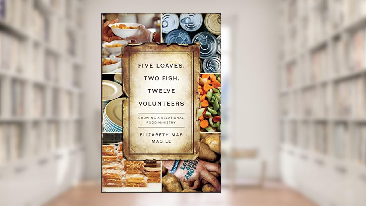 Five Loaves, Two Fish, Twelve Volunteers: Growing a Relational Food Ministry, written by Elizabeth Mae Magill