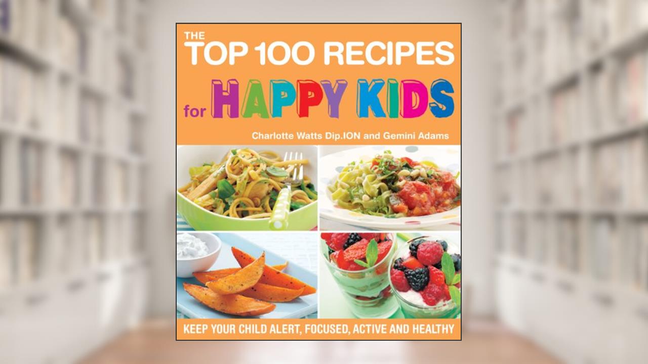 The Top 100 Recipes for Happy Kids: Keep Your Child Alert, Focused, Active and Healthy, written by Charlotte Watts