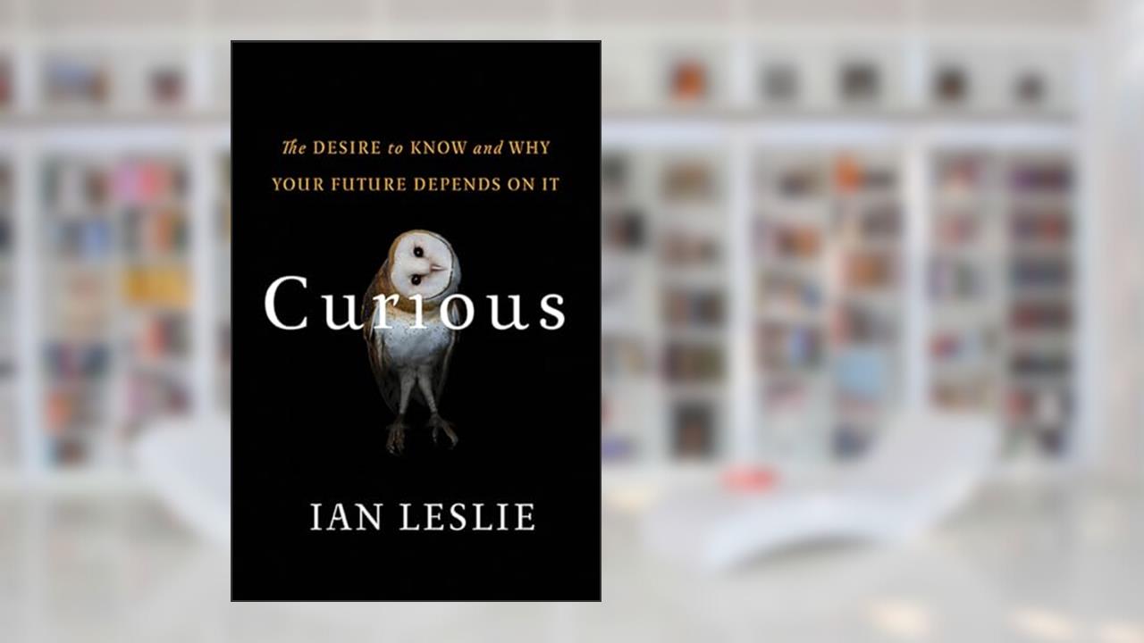 Curious: The Desire to Know and Why Your Future Depends On It, written by Ian Leslie