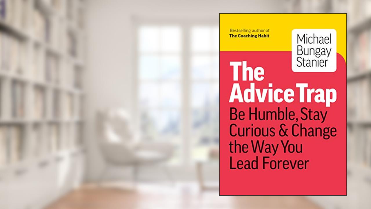 The Advice Trap: Be Humble, Stay Curious & Change the Way You Lead Forever, written by Michael Bungay Stanier