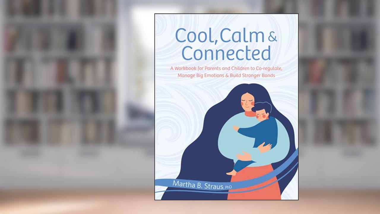 Cool, Calm & Connected: A Workbook for Parents and Children to Co-regulate, Manage Big Emotions & Build Stronger Bonds, written by Martha Straus