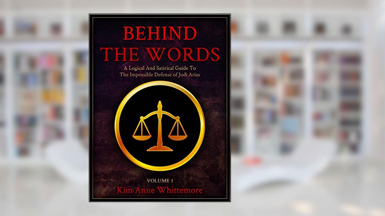 Behind The Words: A Logical and Satirical Guide to the Impossible Defense of Jodi Arias, written by Kim Anne Whittemore