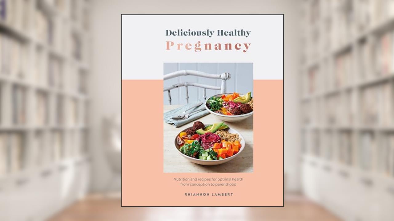 Deliciously Healthy Pregnancy: Nutrition and Recipes for Optimal Health from Conception to Parenthood, written by Rhiannon Lambert