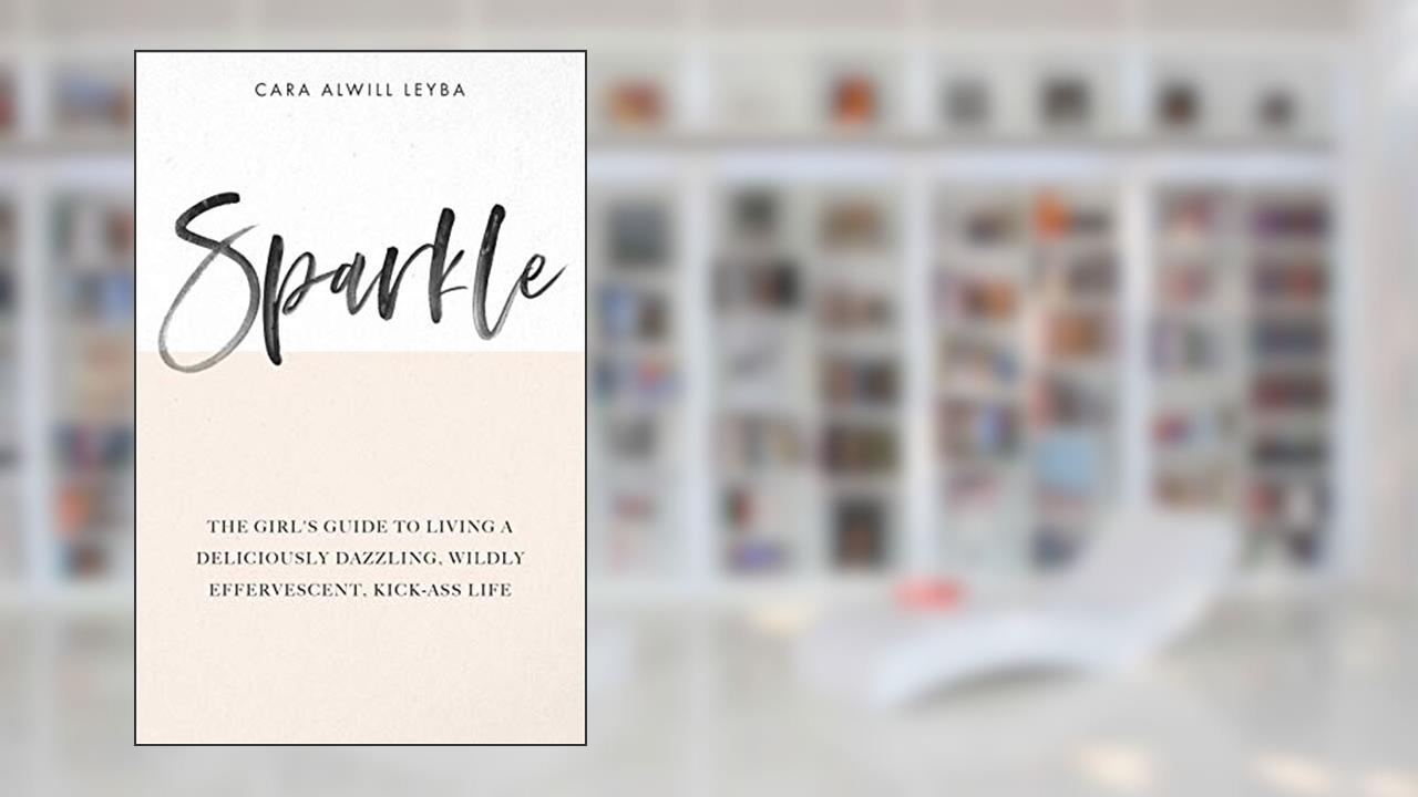 Sparkle: The Girl's Guide to Living a Deliciously Dazzling, Wildly Effervescent, Kick-Ass Life, written by Cara Alwill Leyba