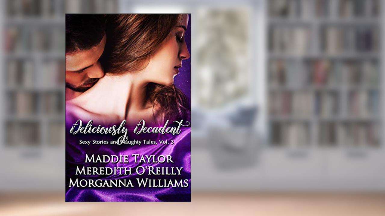 Deliciously Decadent (Sexy Stories and Naughty Tales Book 3), written by Maddie Taylor; Meredith O'Reilly; Morganna Williams