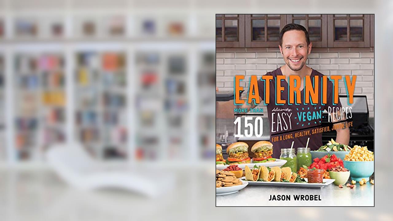 Eaternity: More than 150 Deliciously Easy Vegan Recipes for a Long, Healthy, Satisfied, Joyful Life, written by Jason Wrobel