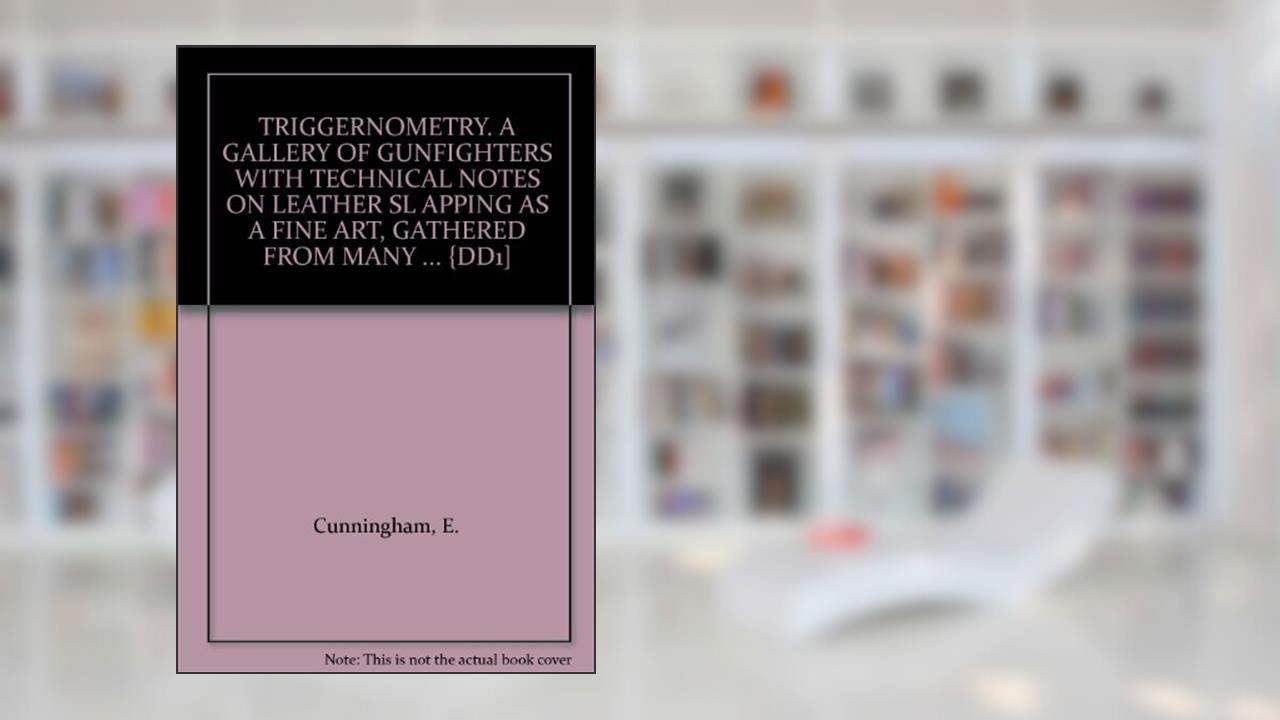 TRIGGERNOMETRY. A GALLERY OF GUNFIGHTERS WITH TECHNICAL NOTES ON LEATHER SL APPING AS A FINE ART, GATHERED FROM MANY ... {DD1], written by E. Cunningham