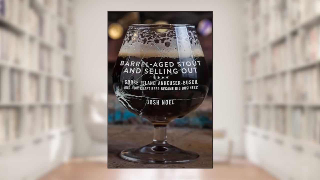 Barrel-Aged Stout and Selling Out: Goose Island, Anheuser-Busch, and How Craft Beer Became Big Business, written by Josh Noel