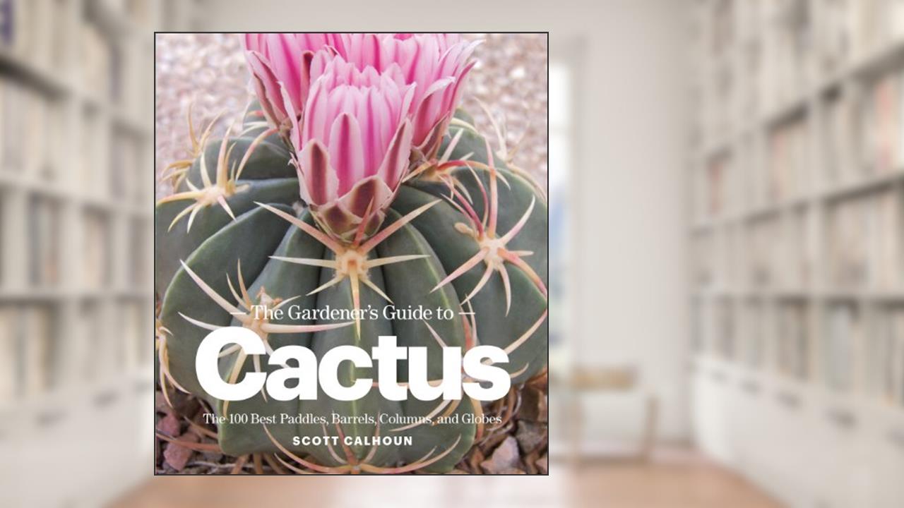 The Gardener's Guide to Cactus: The 100 Best Paddles, Barrels, Columns, and Globes, written by Scott Calhoun