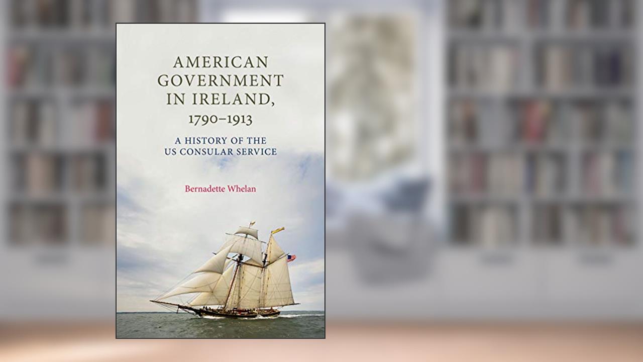 American Government in Ireland, 1790-1913: A History of the US Consular Service, written by Bernadette Whelan