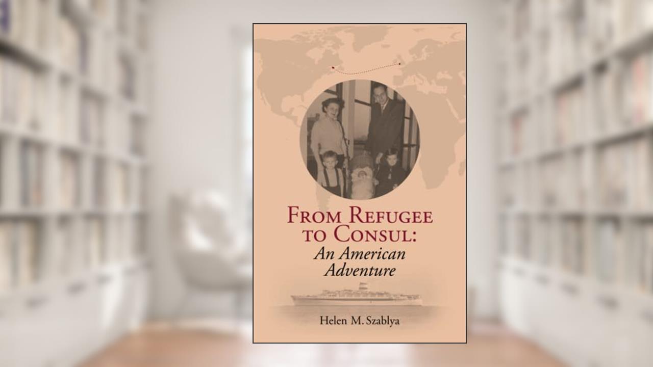 From Refugee to Consul: An American Adventure, written by Helen M Szablya