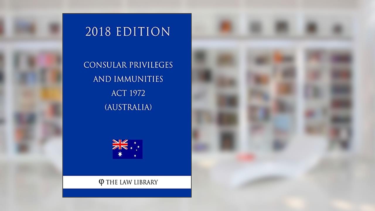 Consular Privileges and Immunities Act 1972 (Australia) (2018 Edition), written by The Law Library