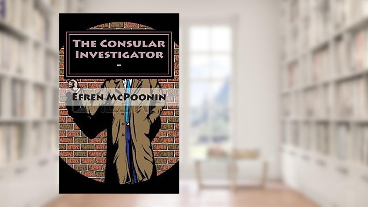 The Consular Investigator -: Out of the Frying Pan into the Fire, written by Mr. Efren Mc Poonin; Mr. Onofre M. Poonin