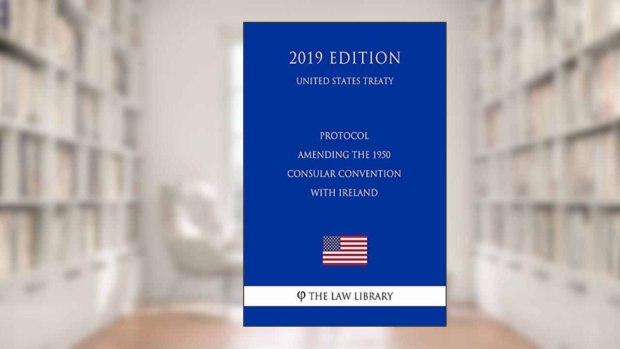 Protocol Amending the 1950 Consular Convention with Ireland (United States Treaty), written by The Law Library