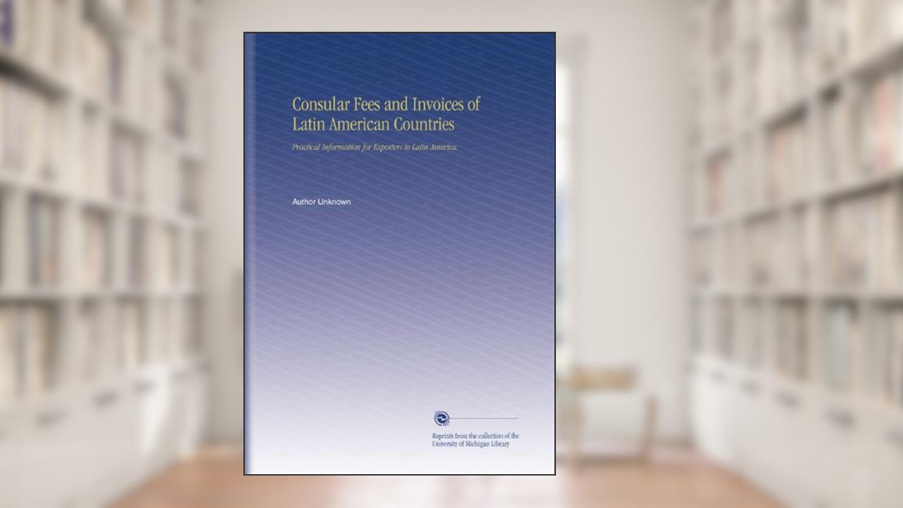 Consular Fees and Invoices of Latin American Countries: Practical Information for Exporters to Latin America., written by Author Unknown