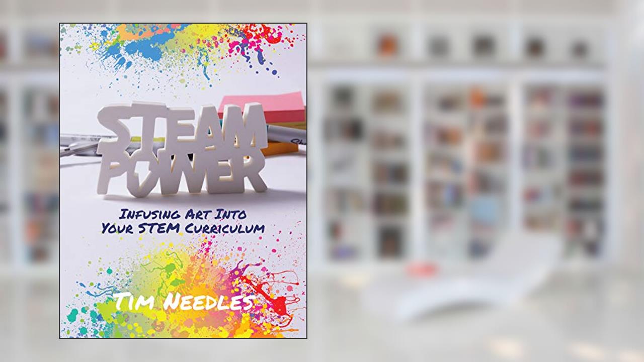 STEAM Power: Infusing Art Into Your STEM Curriculum, written by Tim Needles