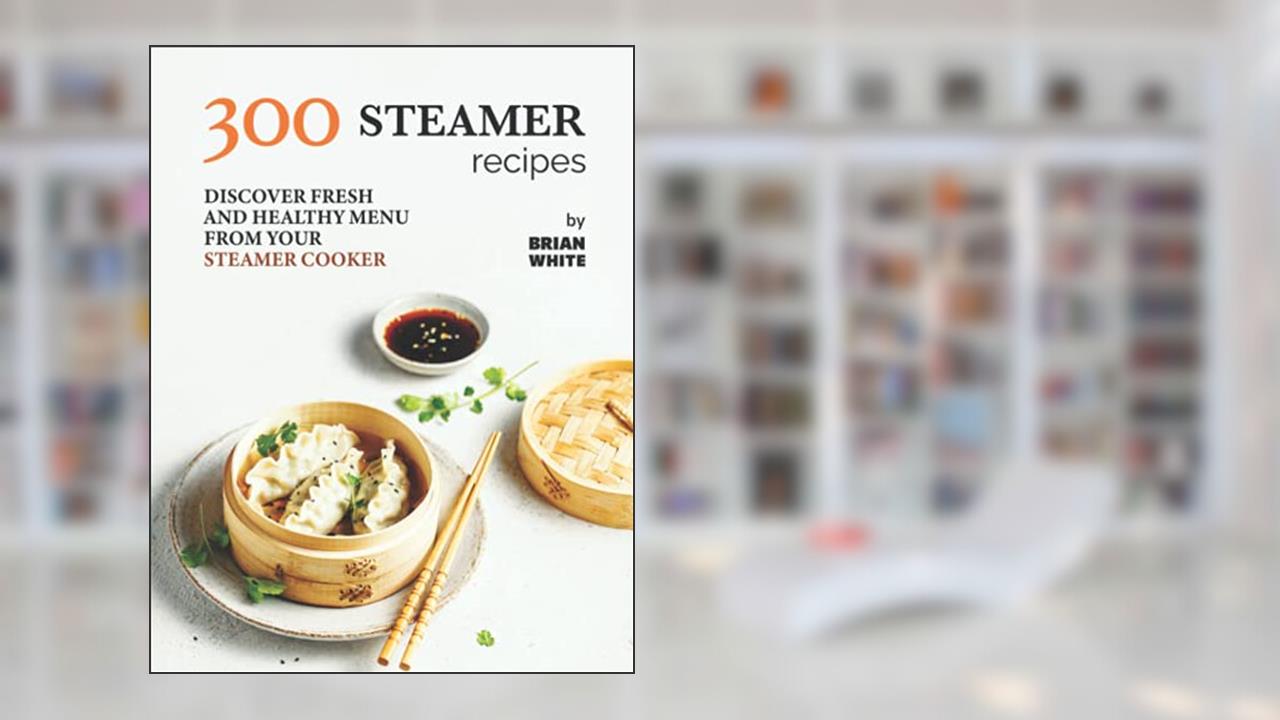300 Steamer Recipes: Discover Fresh and Healthy Menu from Your Steamer Cooker, written by Brian White