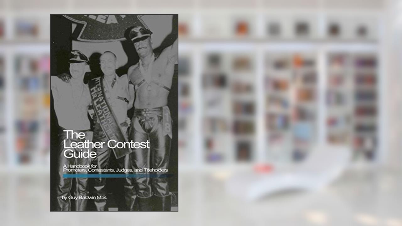The Leather Contest Guide: A Handbook for Promoters, Contestants, Judges and Titleholders, written by Guy Baldwin
