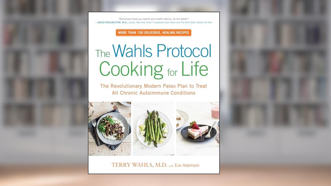The Wahls Protocol Cooking for Life: The Revolutionary Modern Paleo Plan to Treat All Chronic Autoimmune Conditions: A Cookbook, written by Terry Wahls M.D.; Eve Adamson