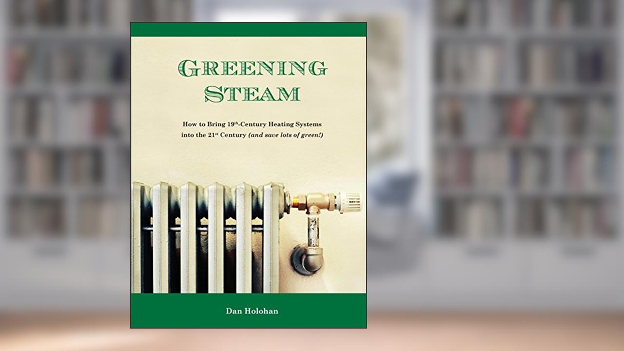 Greening Steam: How to Bring 19th-Century Heating Systems into the 21st Century (and save lots of green!), written by Dan Holohan